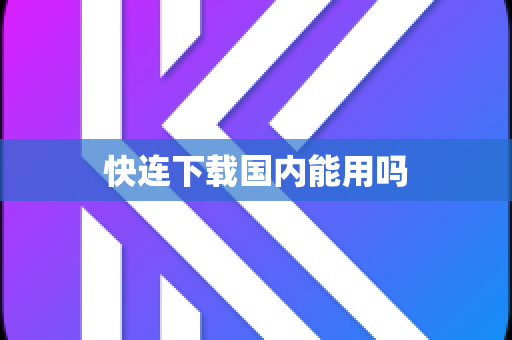 快连下载国内能用吗-第1张图片-