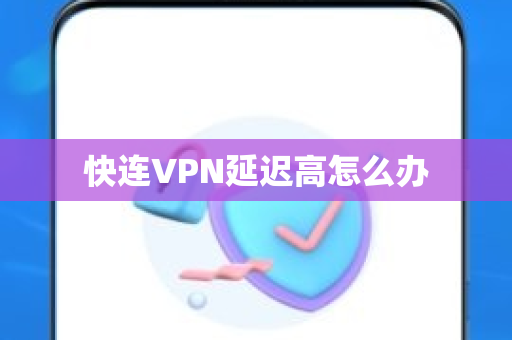 快连VPN延迟高怎么办