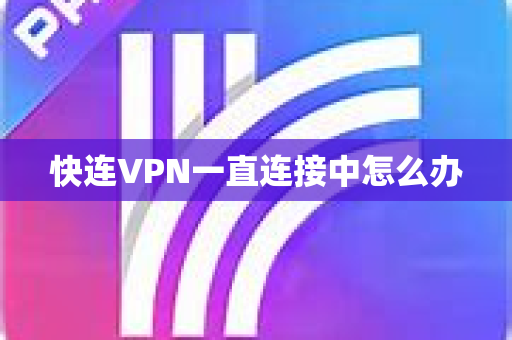 快连VPN一直连接中怎么办